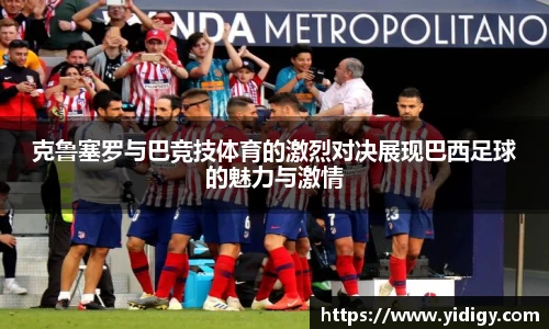 克鲁塞罗与巴竞技体育的激烈对决展现巴西足球的魅力与激情